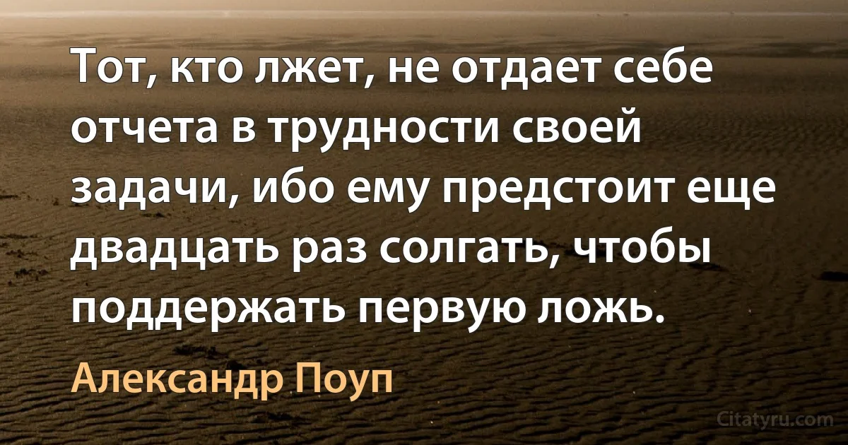 Тот, кто лжет, не отдает себе отчета в трудности своей задачи, ибо ему предстоит еще двадцать раз солгать, чтобы поддержать первую ложь. (Александр Поуп)