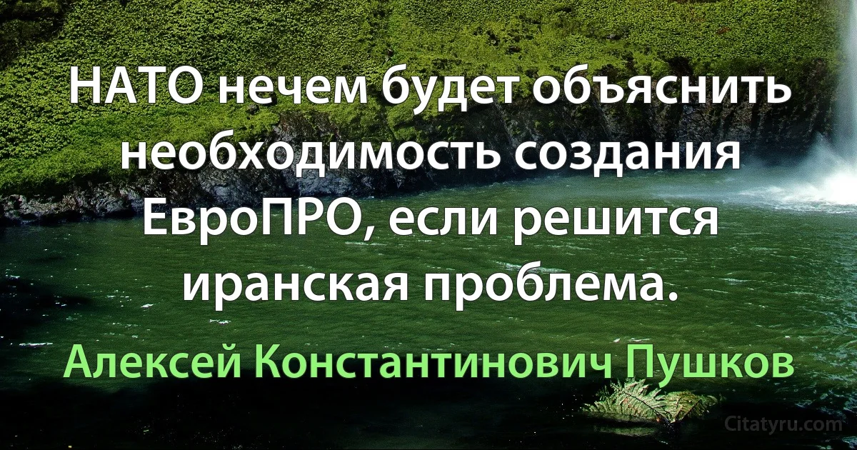 НАТО нечем будет объяснить необходимость создания ЕвроПРО, если решится иранская проблема. (Алексей Константинович Пушков)