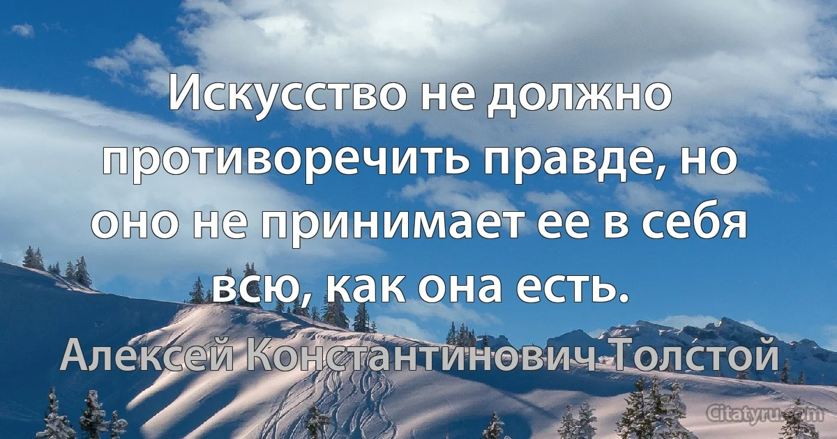 Искусство не должно противоречить правде, но оно не принимает ее в себя всю, как она есть. (Алексей Константинович Толстой)