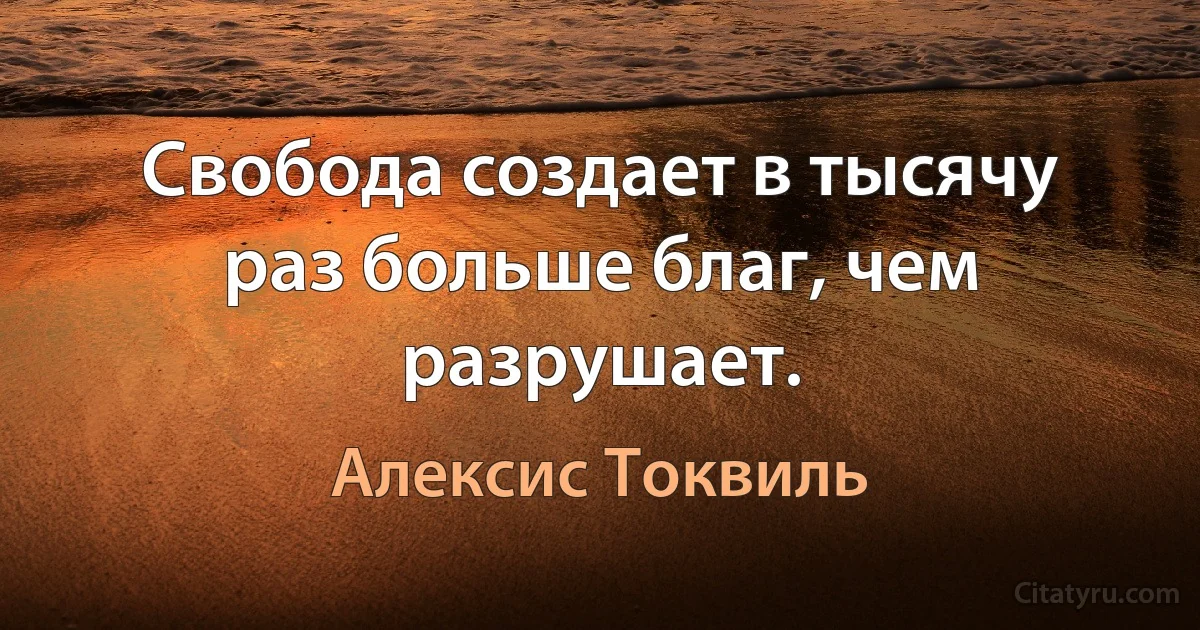 Свобода создает в тысячу раз больше благ, чем разрушает. (Алексис Токвиль)