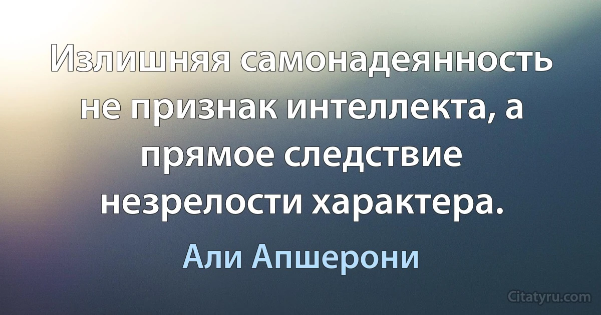 Излишняя самонадеянность не признак интеллекта, а прямое следствие незрелости характера. (Али Апшерони)