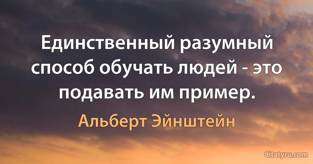 Единственный разумный способ обучать людей - это подавать им пример. (Альберт Эйнштейн)