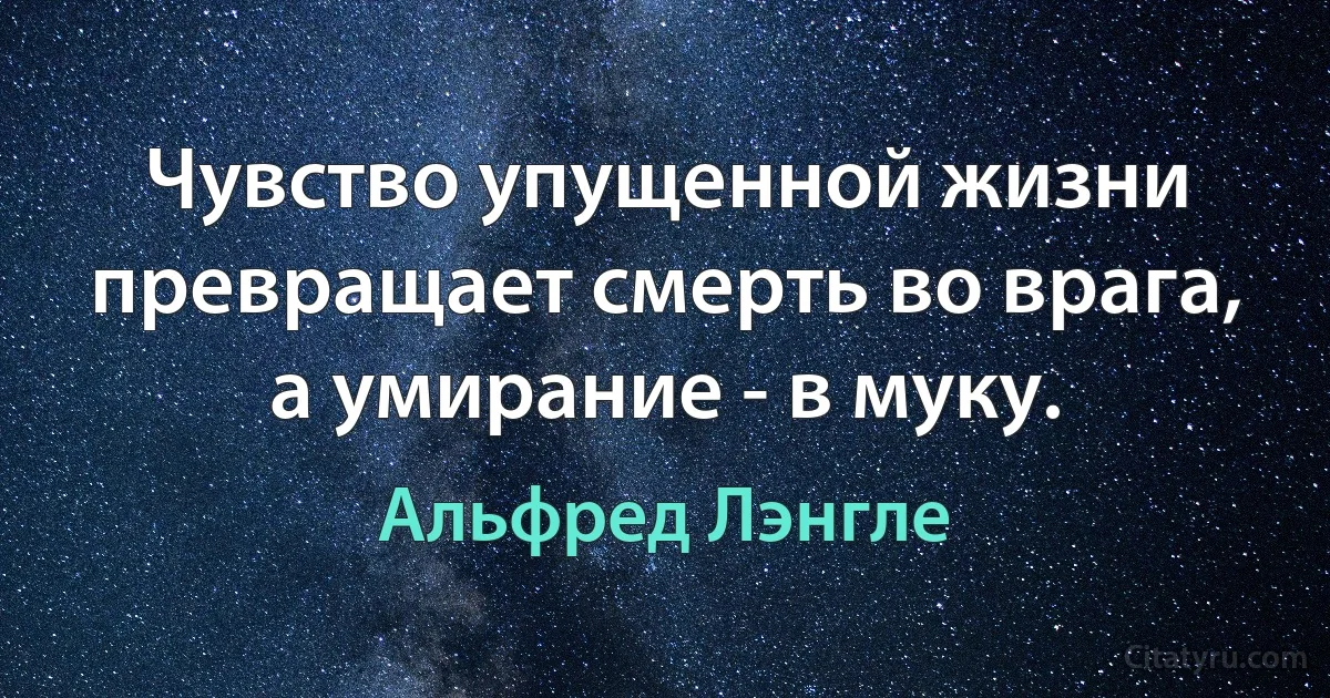 Чувство упущенной жизни превращает смерть во врага, а умирание - в муку. (Альфред Лэнгле)