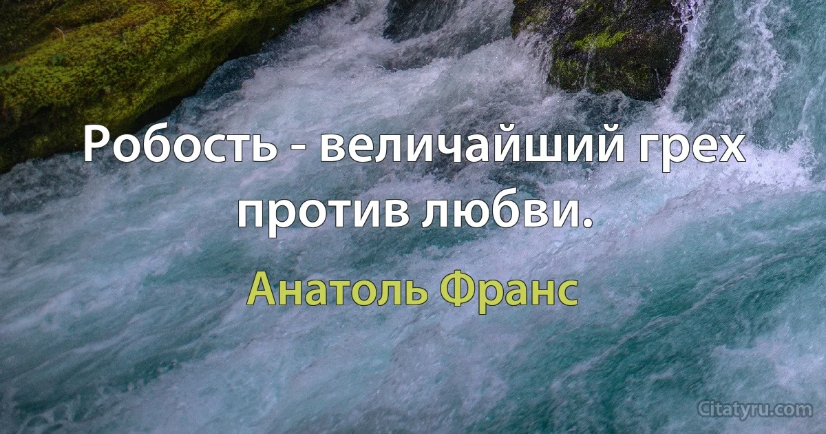 Робость - величайший грех против любви. (Анатоль Франс)