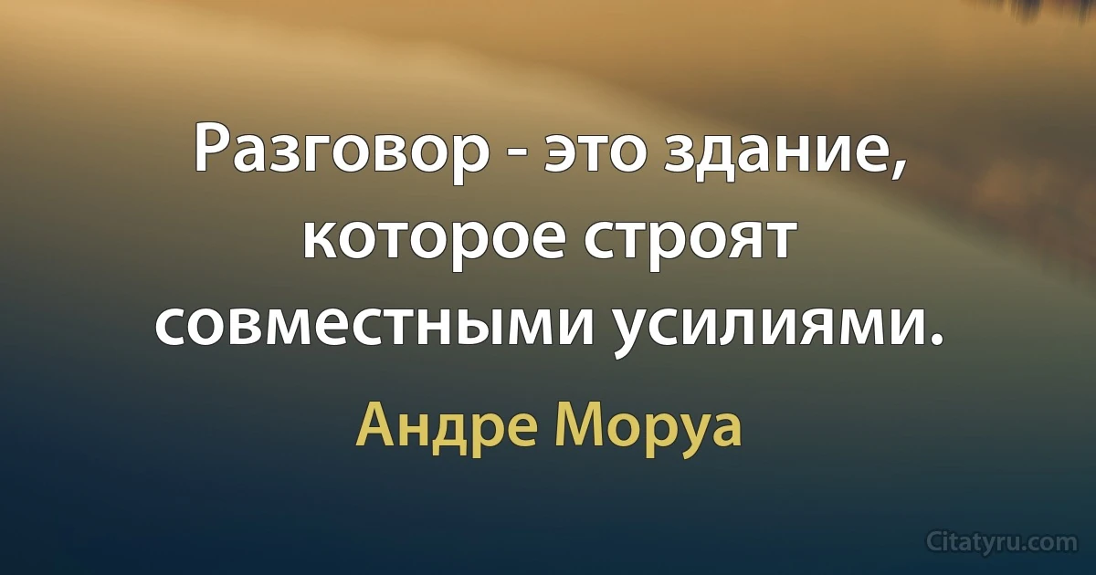 Разговор - это здание, которое строят совместными усилиями. (Андре Моруа)