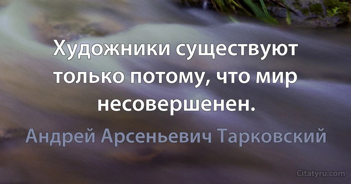 Художники существуют только потому, что мир несовершенен. (Андрей Арсеньевич Тарковский)