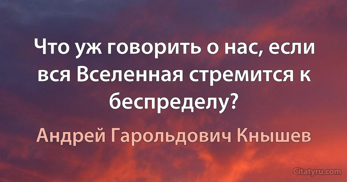 Что уж говорить о нас, если вся Вселенная стремится к беспределу? (Андрей Гарольдович Кнышев)