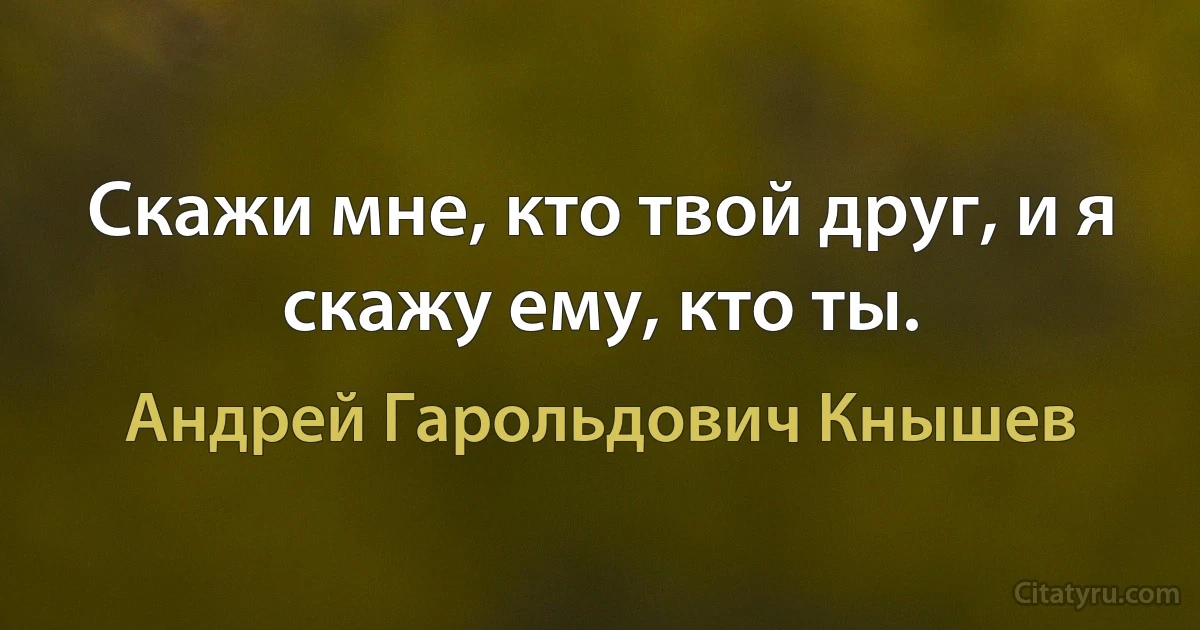 Скажи мне, кто твой друг, и я скажу ему, кто ты. (Андрей Гарольдович Кнышев)