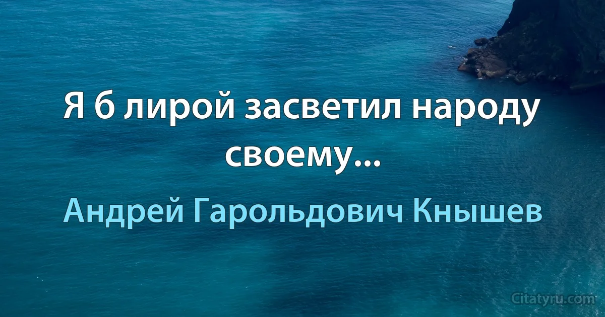 Я б лирой засветил народу своему... (Андрей Гарольдович Кнышев)