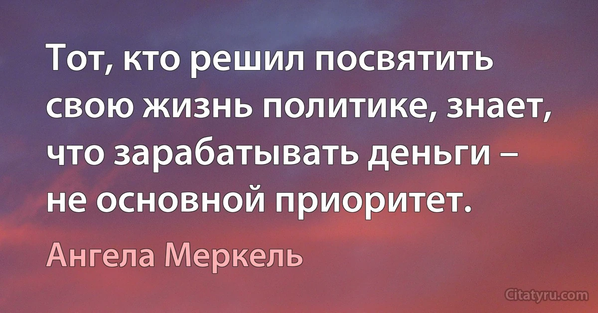 Тот, кто решил посвятить свою жизнь политике, знает, что зарабатывать деньги – не основной приоритет. (Ангела Меркель)