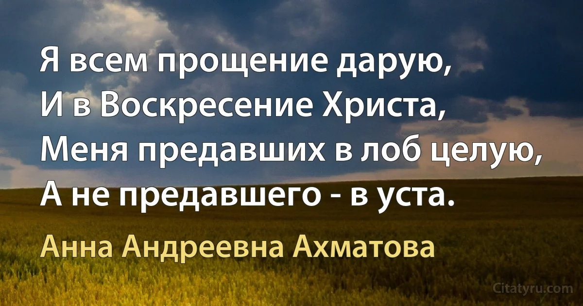 Я всем прощение дарую,
И в Воскресение Христа,
Меня предавших в лоб целую,
А не предавшего - в уста. (Анна Андреевна Ахматова)