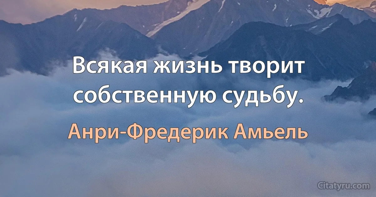 Всякая жизнь творит собственную судьбу. (Анри-Фредерик Амьель)