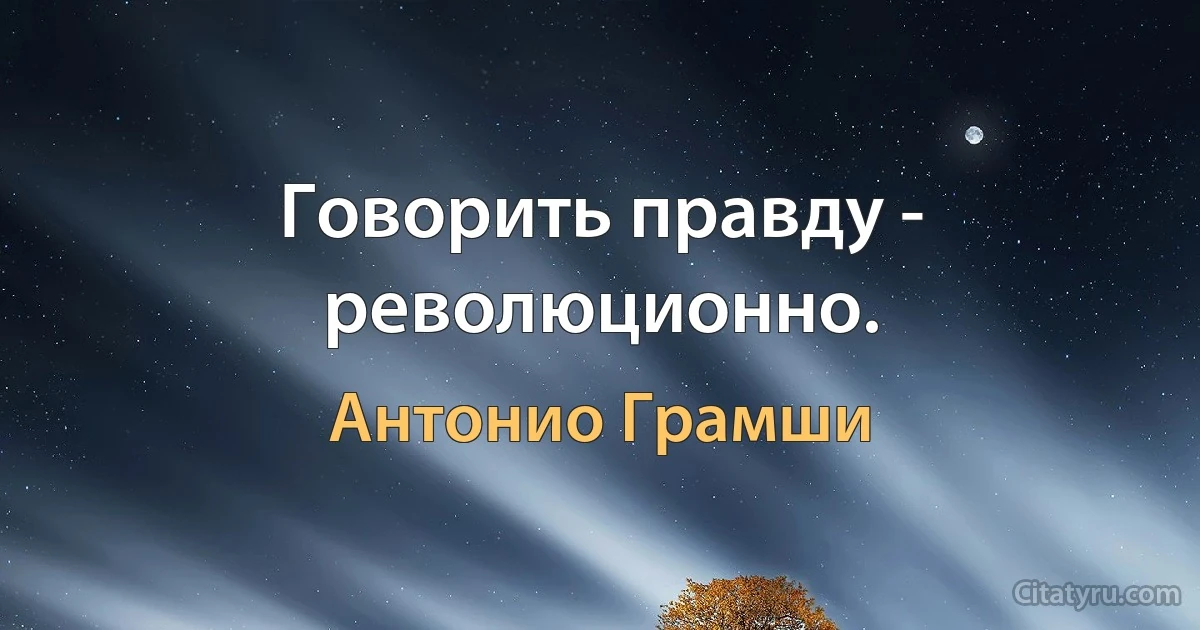 Говорить правду - революционно. (Антонио Грамши)