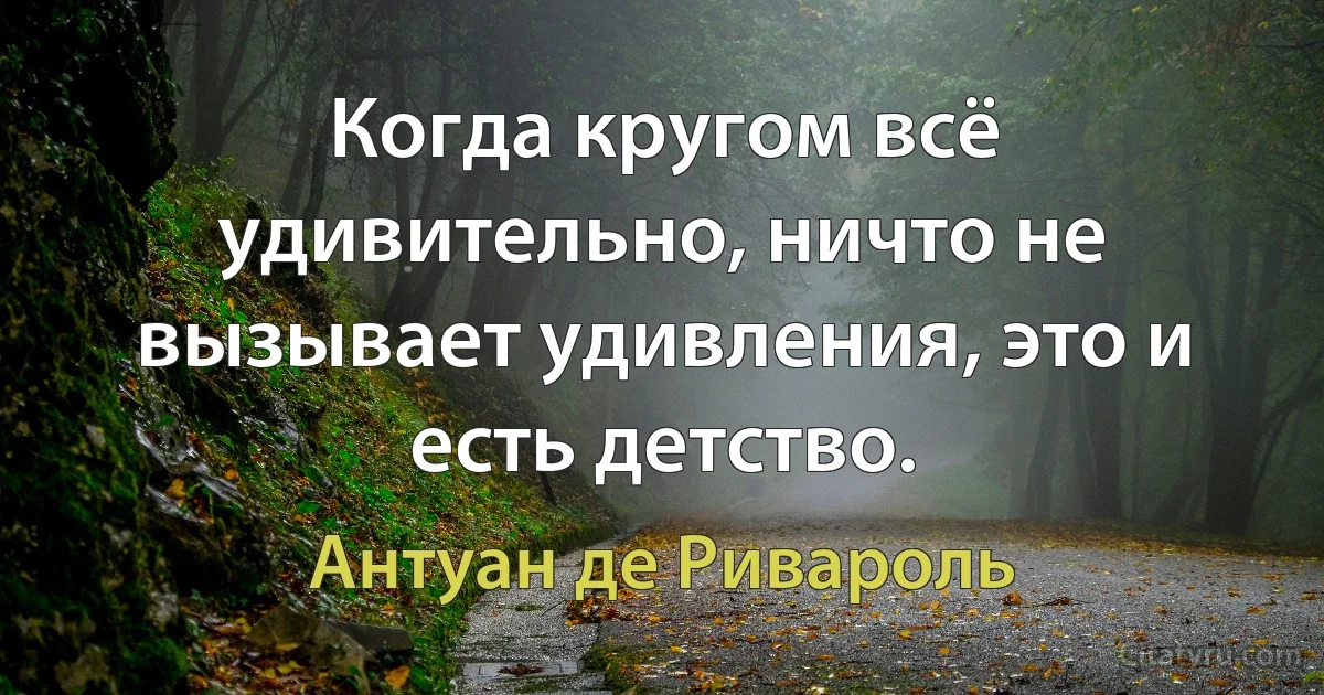 Когда кругом всё удивительно, ничто не вызывает удивления, это и есть детство. (Антуан де Ривароль)