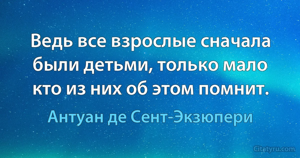 Ведь все взрослые сначала были детьми, только мало кто из них об этом помнит. (Антуан де Сент-Экзюпери)