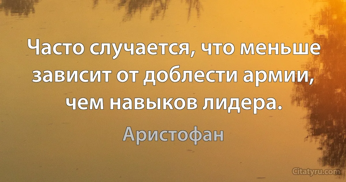 Часто случается, что меньше зависит от доблести армии, чем навыков лидера. (Аристофан)