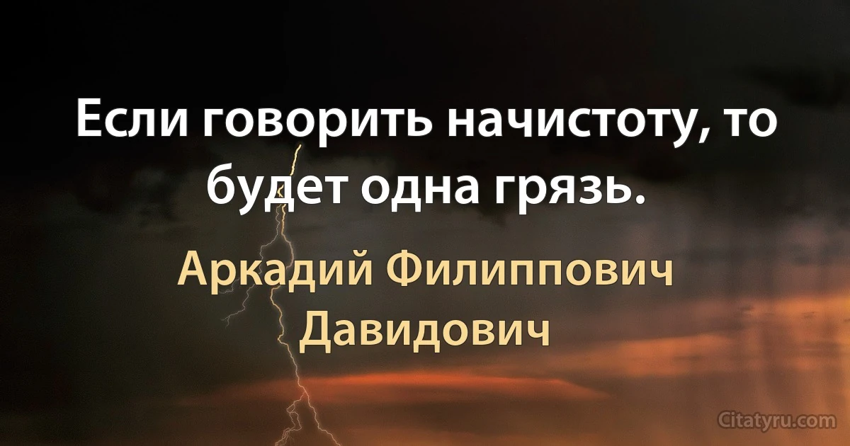 Если говорить начистоту, то будет одна грязь. (Аркадий Филиппович Давидович)