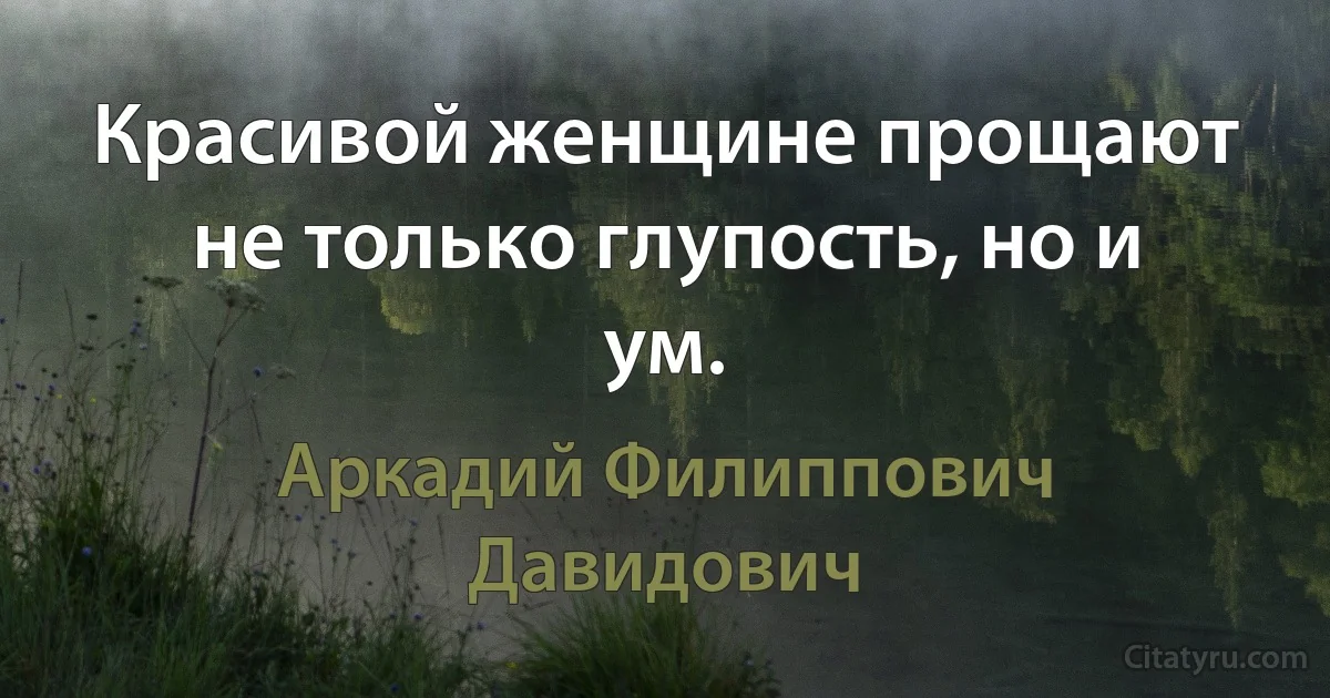 Красивой женщине прощают не только глупость, но и ум. (Аркадий Филиппович Давидович)