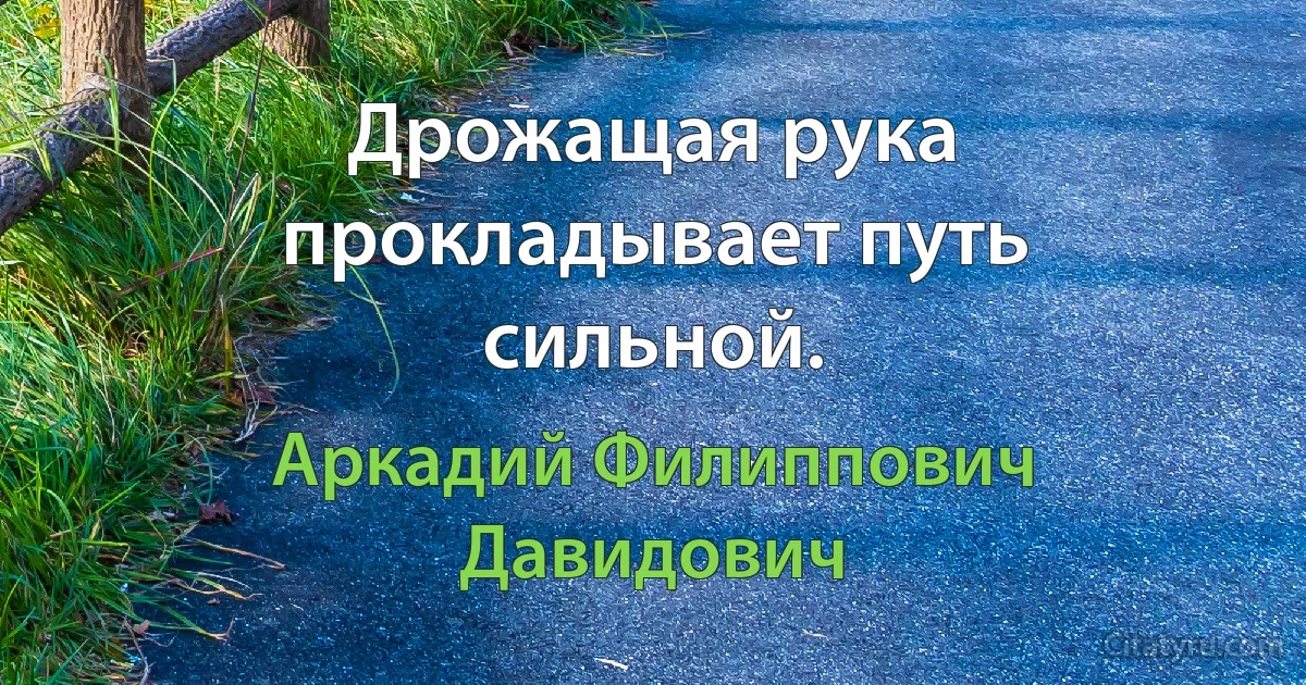 Дрожащая рука прокладывает путь сильной. (Аркадий Филиппович Давидович)