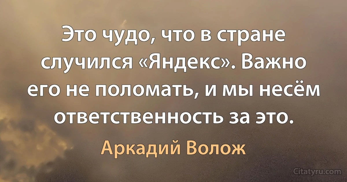 Это чудо, что в стране случился «Яндекс». Важно его не поломать, и мы несём ответственность за это. (Аркадий Волож)