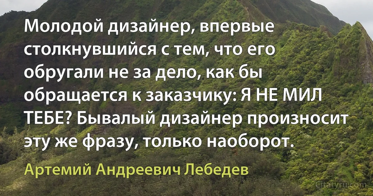 Молодой дизайнер, впервые столкнувшийся с тем, что его обругали не за дело, как бы обращается к заказчику: Я НЕ МИЛ ТЕБЕ? Бывалый дизайнер произносит эту же фразу, только наоборот. (Артемий Андреевич Лебедев)