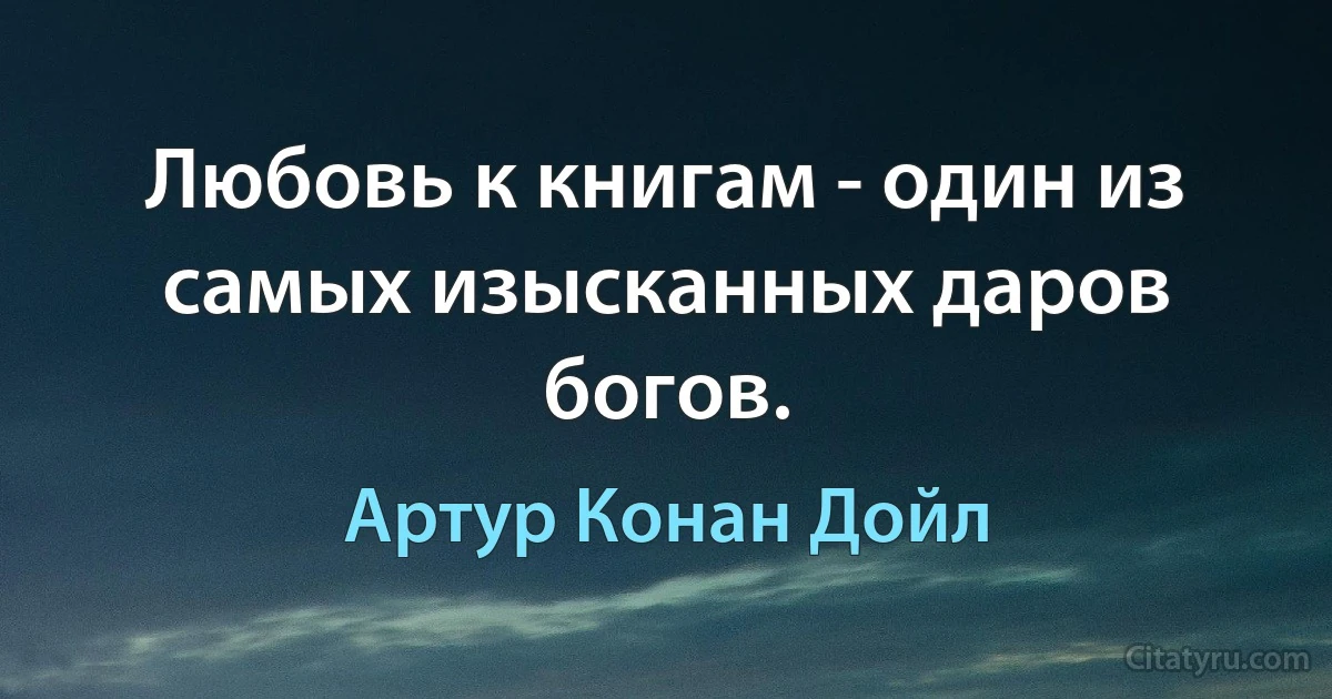 Любовь к книгам - один из самых изысканных даров богов. (Артур Конан Дойл)