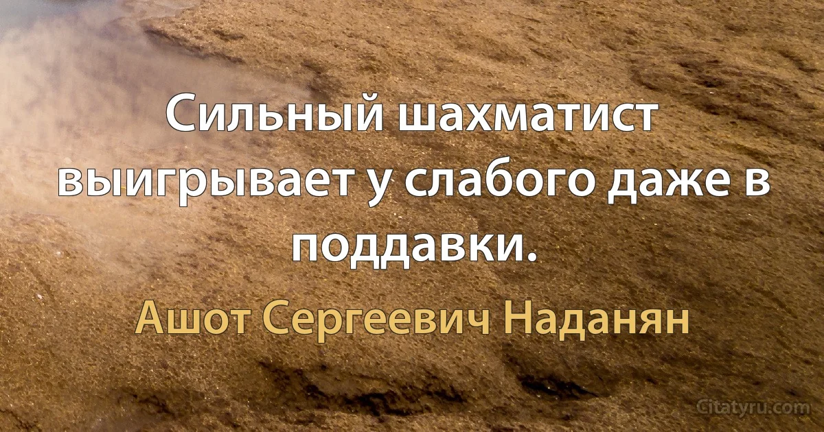 Сильный шахматист выигрывает у слабого даже в поддавки. (Ашот Сергеевич Наданян)