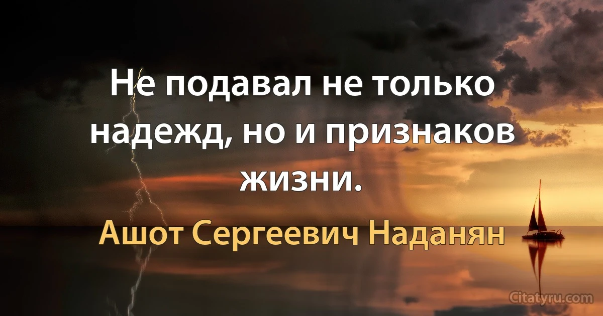 Не подавал не только надежд, но и признаков жизни. (Ашот Сергеевич Наданян)