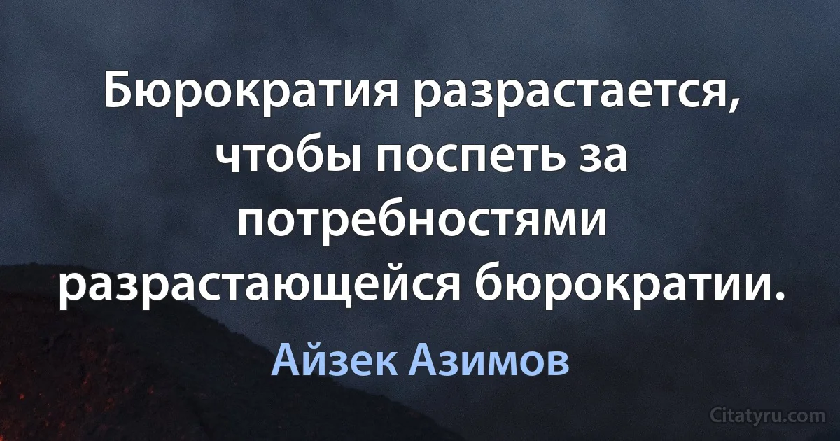 Бюрократия разрастается, чтобы поспеть за потребностями разрастающейся бюрократии. (Айзек Азимов)