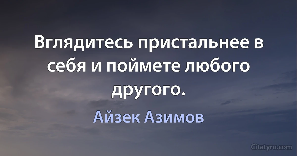 Вглядитесь пристальнее в себя и поймете любого другого. (Айзек Азимов)