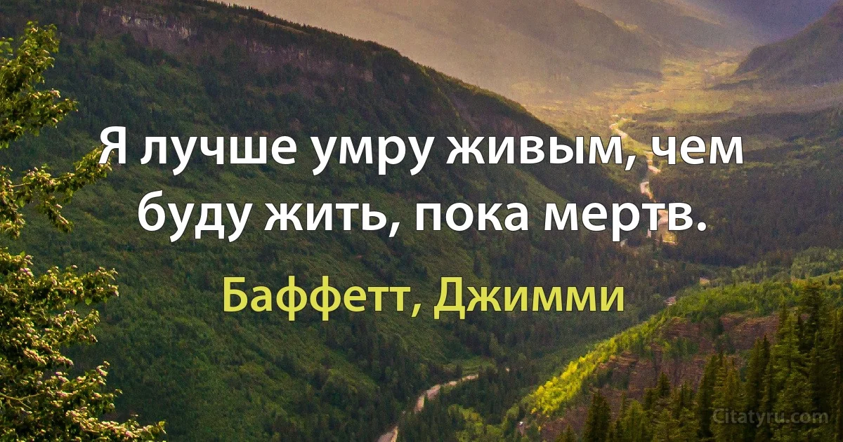 Я лучше умру живым, чем буду жить, пока мертв. (Баффетт, Джимми)