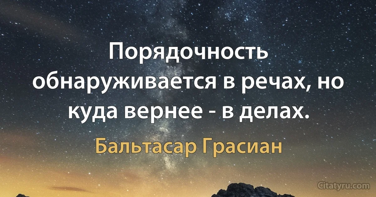 Порядочность обнаруживается в речах, но куда вернее - в делах. (Бальтасар Грасиан)