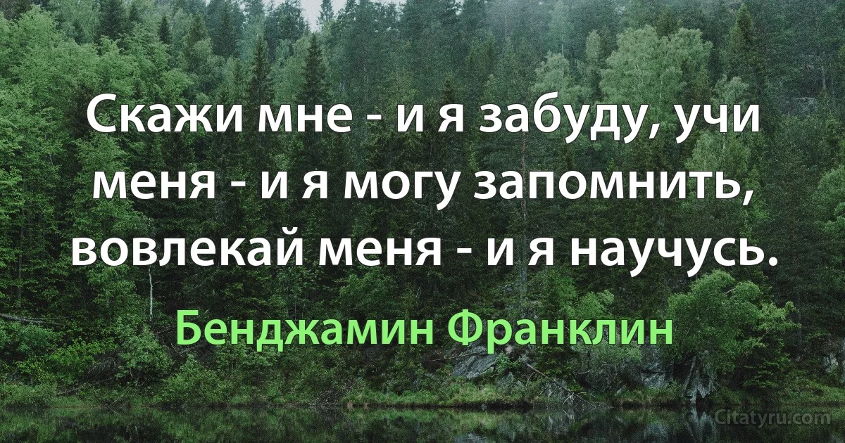 Скажи мне - и я забуду, учи меня - и я могу запомнить, вовлекай меня - и я научусь. (Бенджамин Франклин)