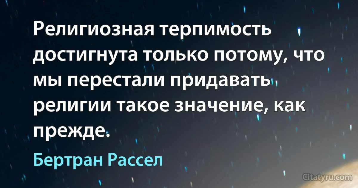 Религиозная терпимость достигнута только потому, что мы перестали придавать религии такое значение, как прежде. (Бертран Рассел)