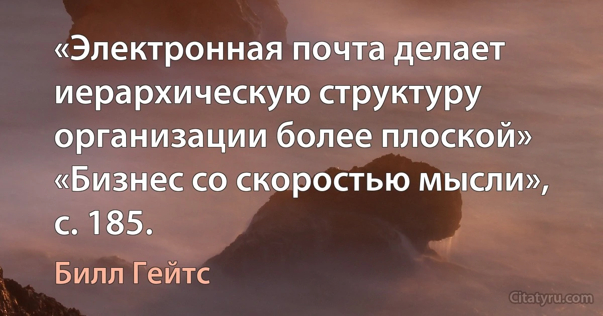 «Электронная почта делает иерархическую структуру организации более плоской» «Бизнес со скоростью мысли», с. 185. (Билл Гейтс)