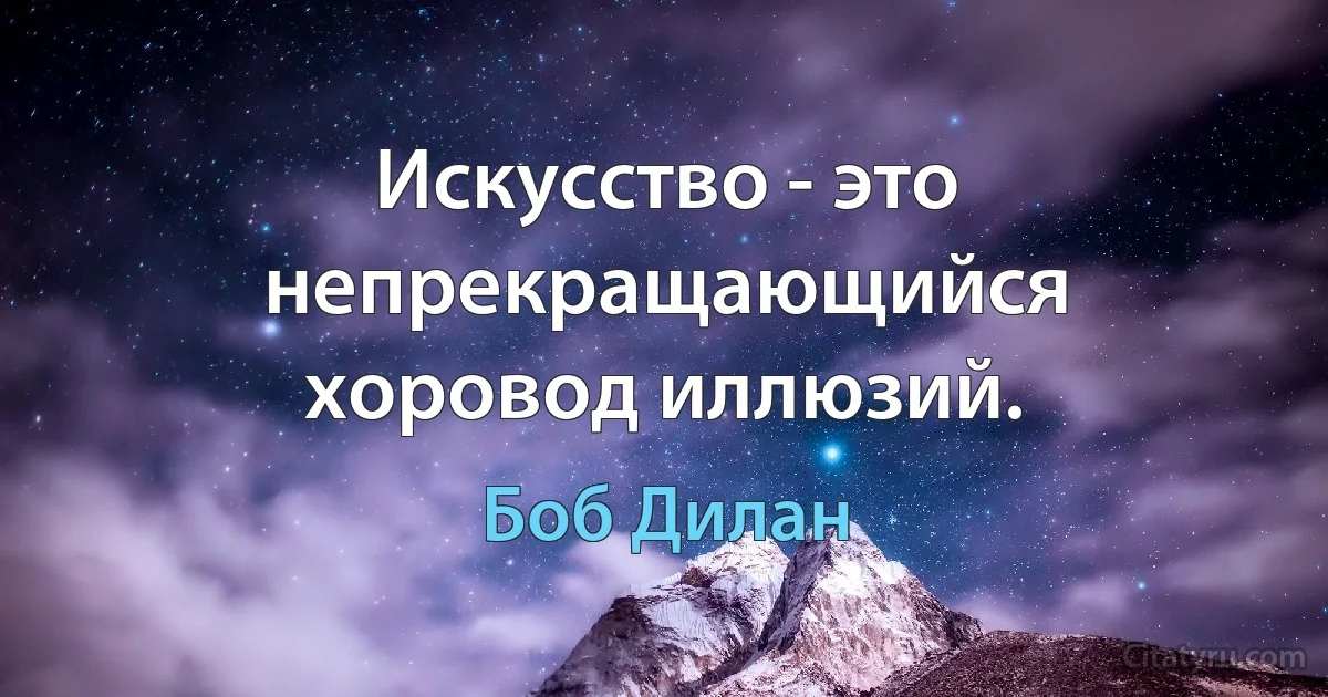 Искусство - это непрекращающийся хоровод иллюзий. (Боб Дилан)