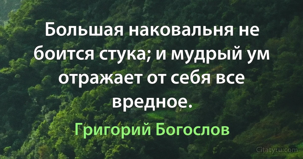 Большая наковальня не боится стука; и мудрый ум отражает от себя все вредное. (Григорий Богослов)
