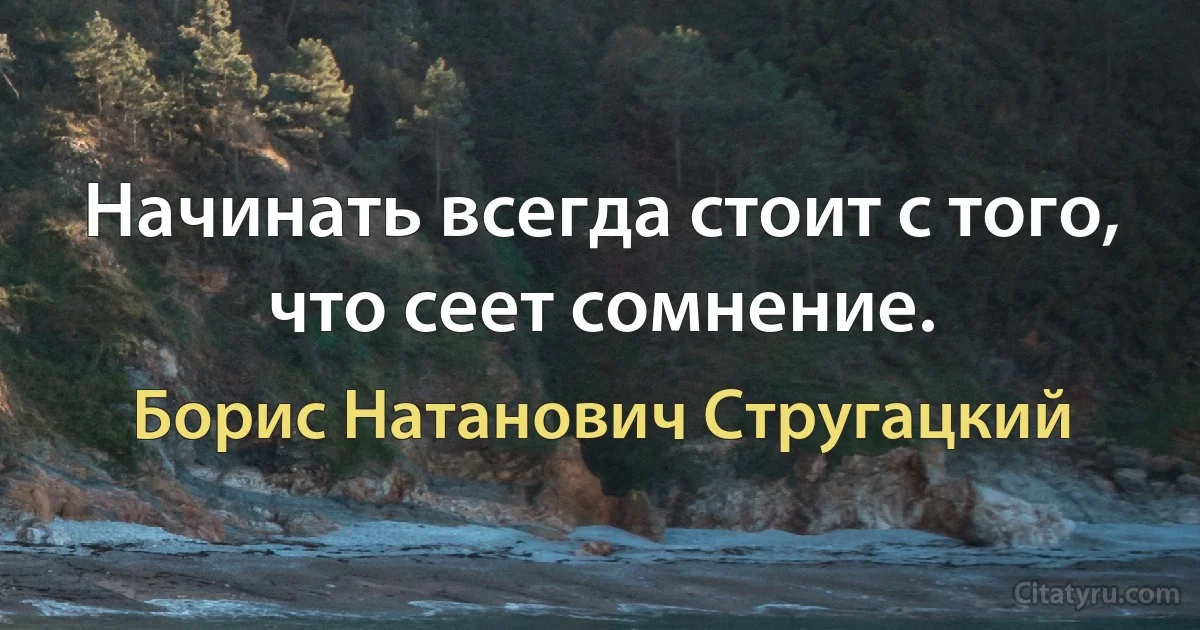 Начинать всегда стоит с того, что сеет сомнение. (Борис Натанович Стругацкий)