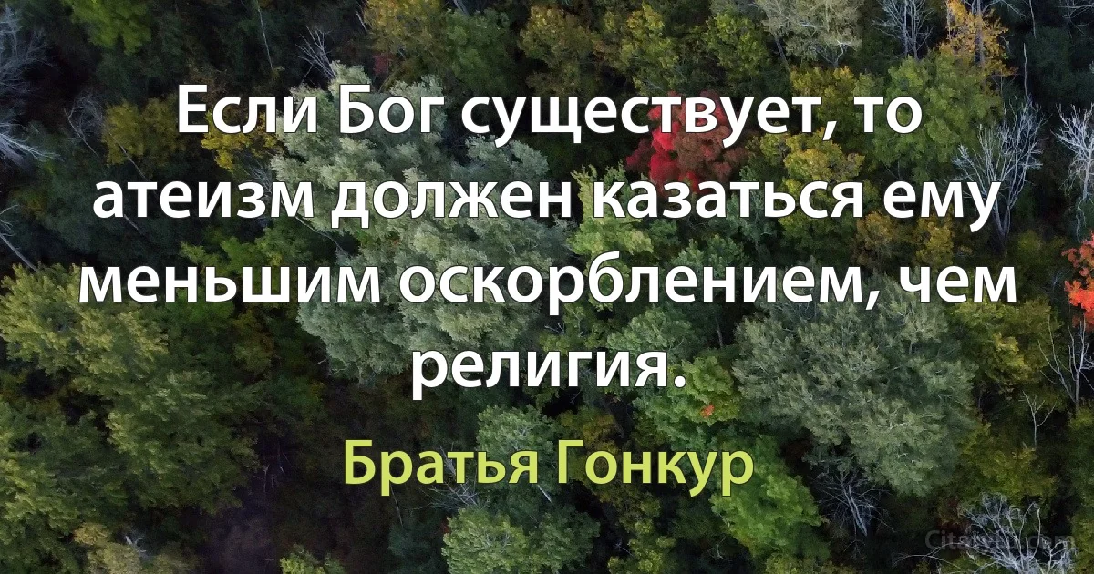 Если Бог существует, то атеизм должен казаться ему меньшим оскорблением, чем религия. (Братья Гонкур)