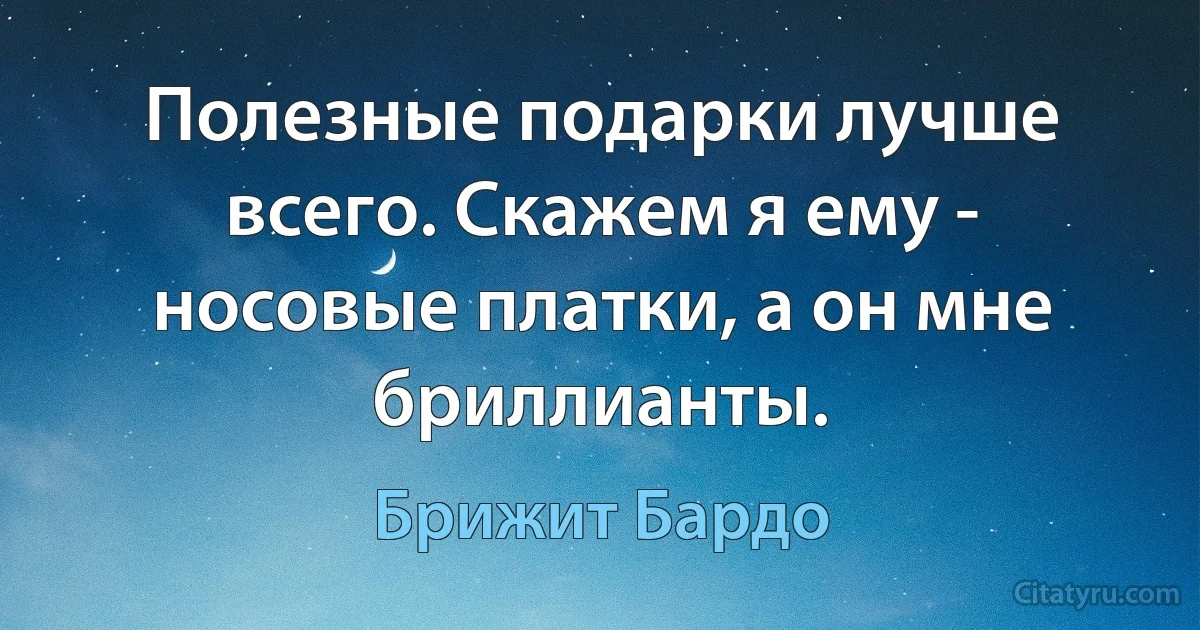 Полезные подарки лучше всего. Скажем я ему - носовые платки, а он мне бриллианты. (Брижит Бардо)