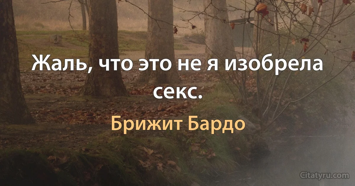 Жаль, что это не я изобрела секc. (Брижит Бардо)