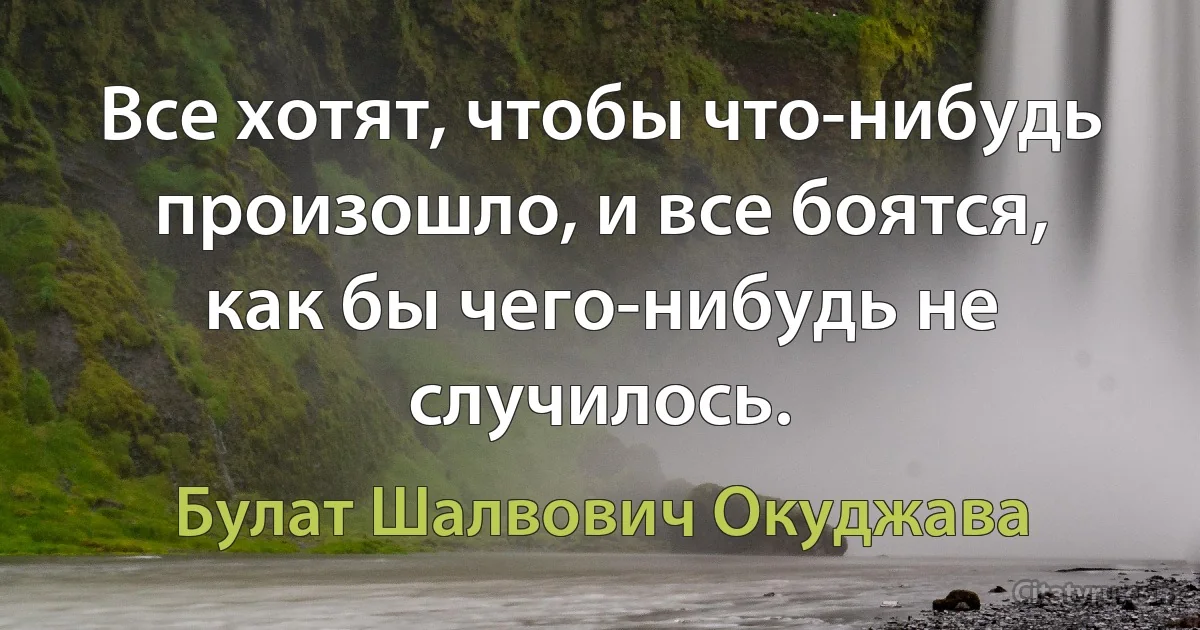 Все хотят, чтобы что-нибудь произошло, и все боятся, как бы чего-нибудь не случилось. (Булат Шалвович Окуджава)