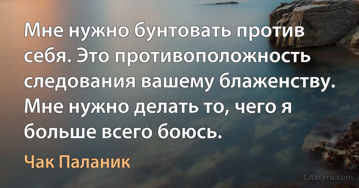 Мне нужно бунтовать против себя. Это противоположность следования вашему блаженству. Мне нужно делать то, чего я больше всего боюсь. (Чак Паланик)