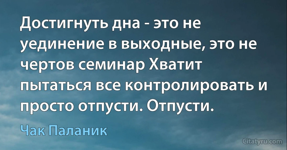 Достигнуть дна - это не уединение в выходные, это не чертов семинар Хватит пытаться все контролировать и просто отпусти. Отпусти. (Чак Паланик)