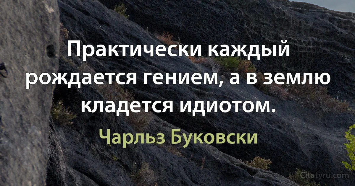 Практически каждый рождается гением, а в землю кладется идиотом. (Чарльз Буковски)