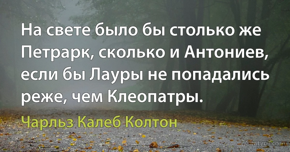 На свете было бы столько же Петрарк, сколько и Антониев, если бы Лауры не попадались реже, чем Клеопатры. (Чарльз Калеб Колтон)