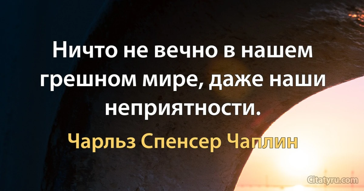 Ничто не вечно в нашем грешном мире, даже наши неприятности. (Чарльз Спенсер Чаплин)