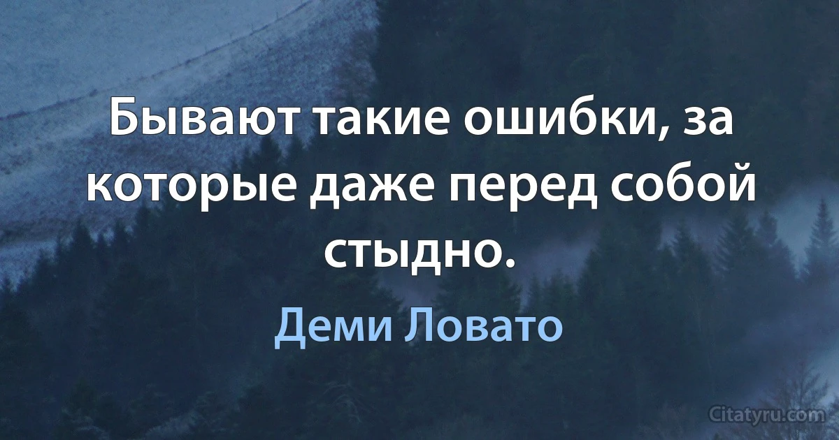 Бывают такие ошибки, за которые даже перед собой стыдно. (Деми Ловато)