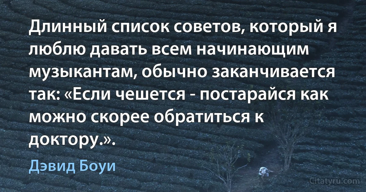 Длинный список советов, который я люблю давать всем начинающим музыкантам, обычно заканчивается так: «Если чешется - постарайся как можно скорее обратиться к доктору.». (Дэвид Боуи)