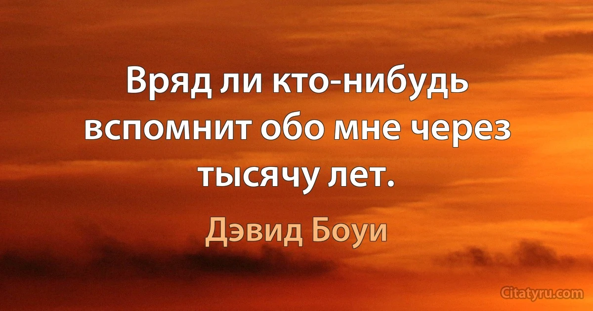 Вряд ли кто-нибудь вспомнит обо мне через тысячу лет. (Дэвид Боуи)